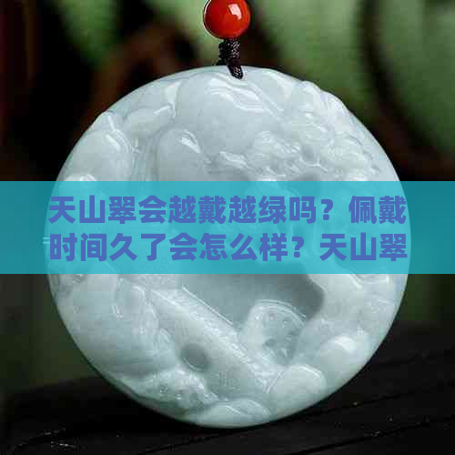 天山翠会越戴越绿吗？佩戴时间久了会怎么样？天山翠能戴通透吗？