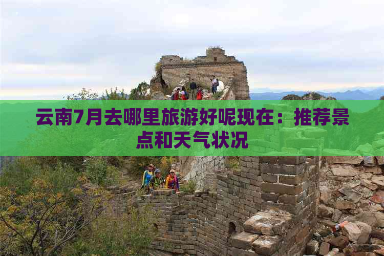 云南7月去哪里旅游好呢现在：推荐景点和天气状况