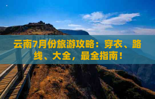 云南7月份旅游攻略：穿衣、路线、大全，最全指南！