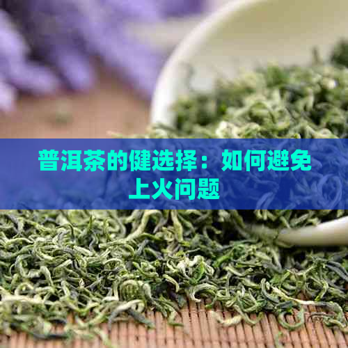 普洱茶的健选择：如何避免上火问题