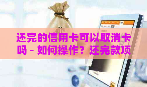 还完的信用卡可以取消卡吗 - 如何操作？还完款项后，能否立即撤销信用卡？