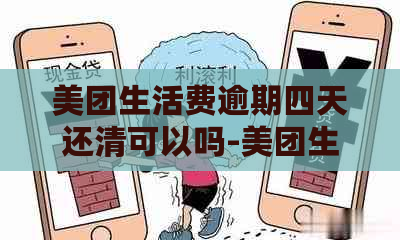 美团生活费逾期四天还清可以吗-美团生活费逾期四天还清可以吗