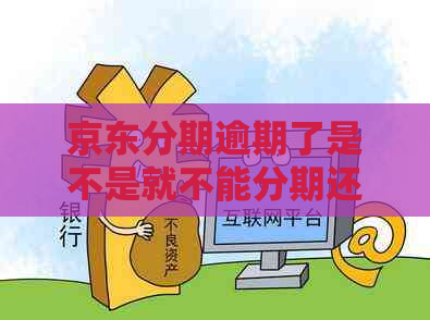 京东分期逾期了是不是就不能分期还钱要全款付-京东逾期后 想还款 分期还要怎么操作