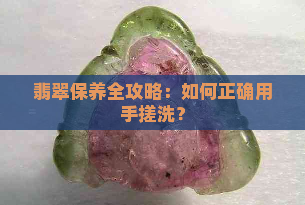 翡翠保养全攻略：如何正确用手搓洗？