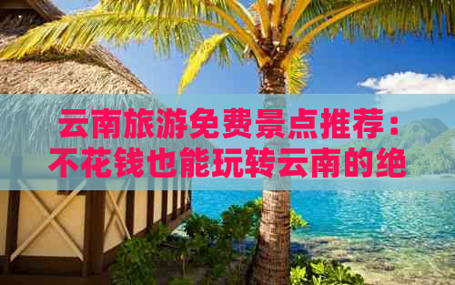 云南旅游免费景点推荐：不花钱也能玩转云南的绝妙之地！