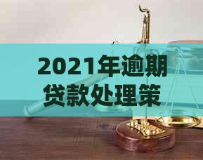 2021年逾期贷款处理策略：如何解决逾期问题并实现下款？