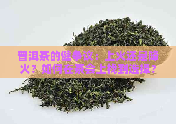 普洱茶的健争议：上火还是降火？如何在茶会上找到选择？