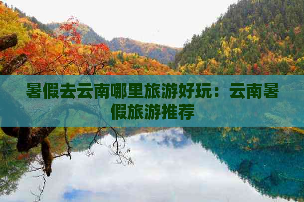 暑假去云南哪里旅游好玩：云南暑假旅游推荐