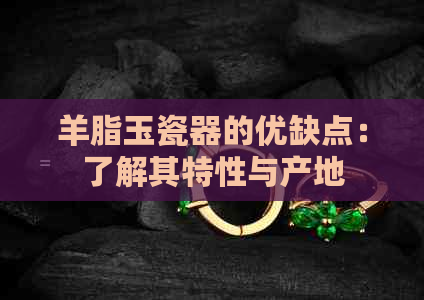 羊脂玉瓷器的优缺点：了解其特性与产地