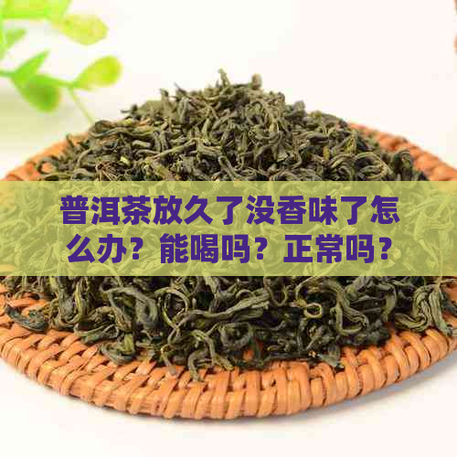 普洱茶放久了没香味了怎么办？能喝吗？正常吗？