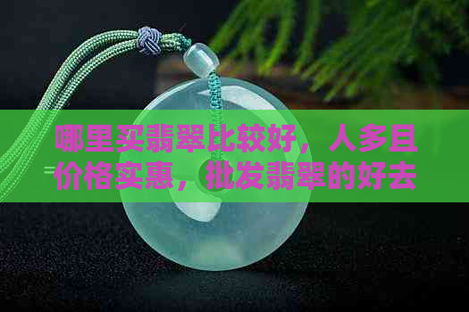 哪里买翡翠比较好，人多且价格实惠，批发翡翠的好去处。