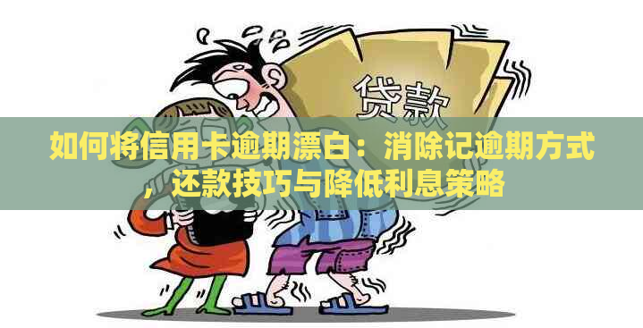 如何将信用卡逾期漂白：消除记逾期方式，还款技巧与降低利息策略