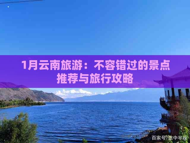 1月云南旅游：不容错过的景点推荐与旅行攻略