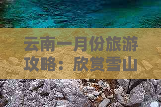 云南一月份旅游攻略：欣赏雪山风光与体验独特文化的更佳时机吗？