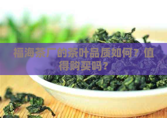 福海茶厂的茶叶品质如何？值得购买吗？