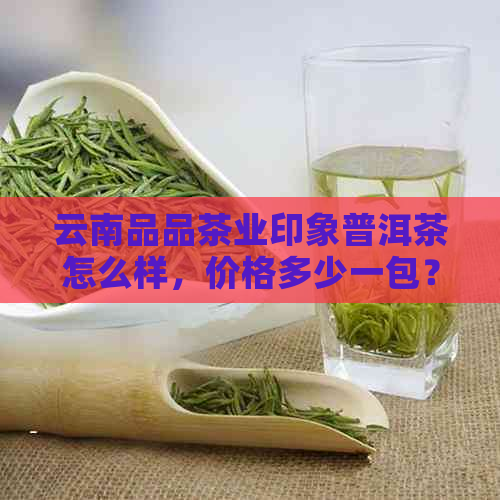 云南品品茶业印象普洱茶怎么样，价格多少一包？