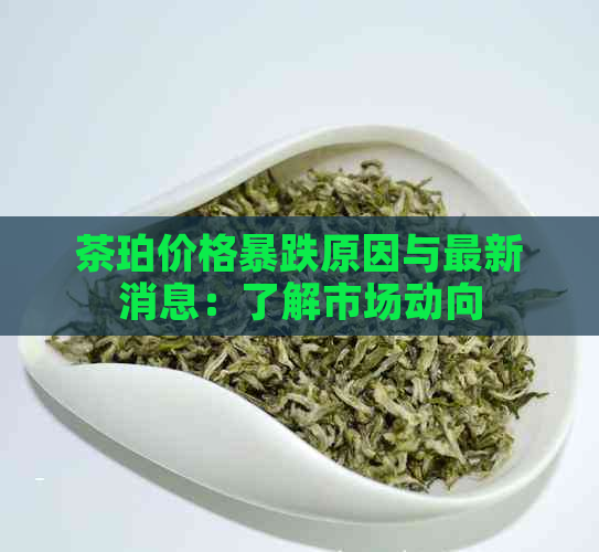 茶珀价格暴跌原因与最新消息：了解市场动向