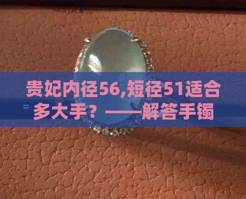 贵妃内径56,短径51适合多大手？——解答手镯尺寸匹配问题