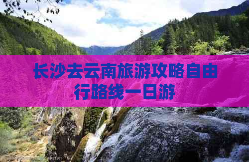 长沙去云南旅游攻略自由行路线一日游