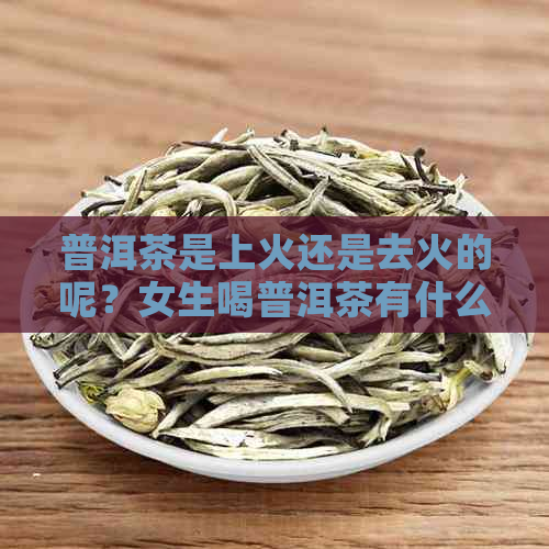 普洱茶是上火还是去火的呢？女生喝普洱茶有什么注意事项？