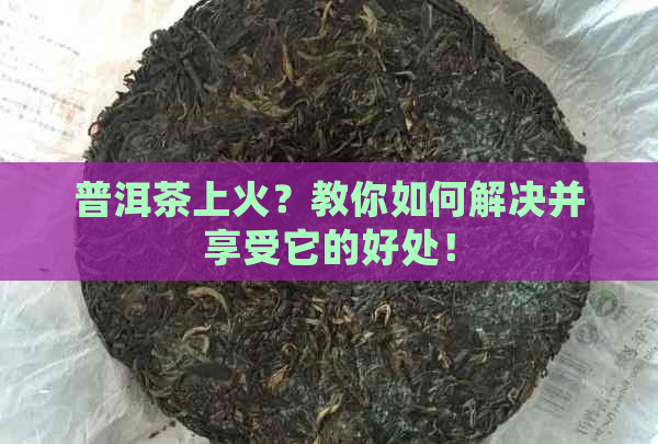 普洱茶上火？教你如何解决并享受它的好处！