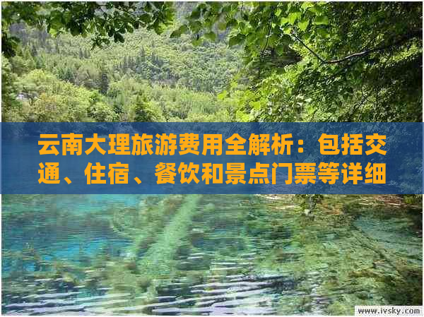 云南大理旅游费用全解析：包括交通、住宿、餐饮和景点门票等详细花费