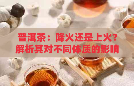 普洱茶：降火还是上火？解析其对不同体质的影响及适用场景