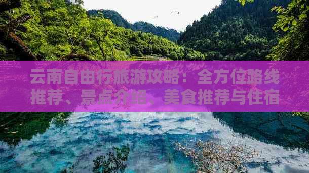 云南自由行旅游攻略：全方位路线推荐、景点介绍、美食推荐与住宿建议