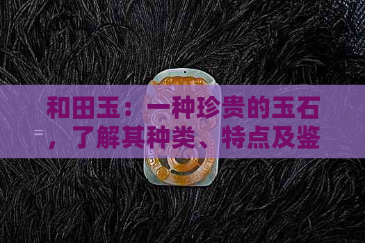 和田玉：一种珍贵的玉石，了解其种类、特点及鉴别方法