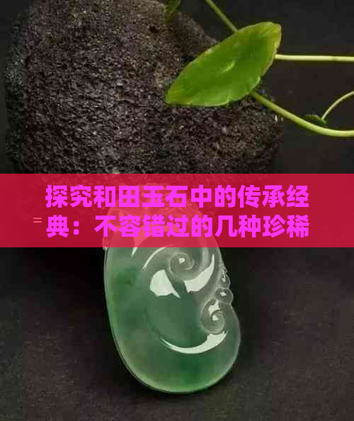 探究和田玉石中的传承经典：不容错过的几种珍稀品种