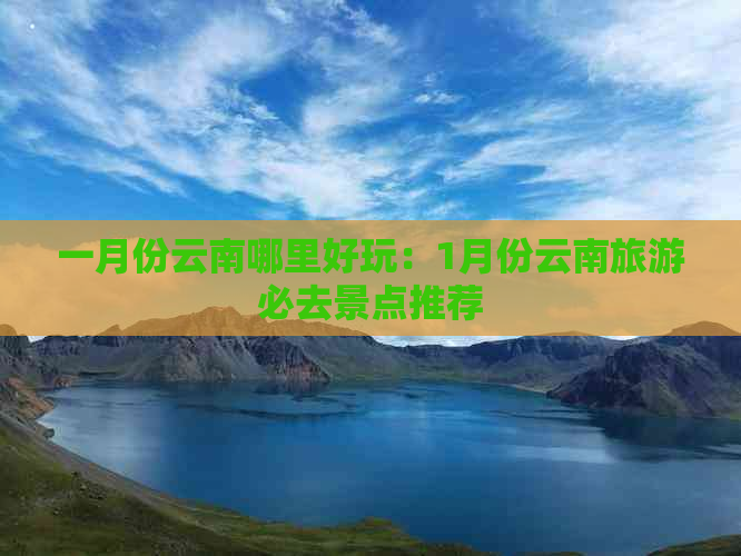 一月份云南哪里好玩：1月份云南旅游必去景点推荐