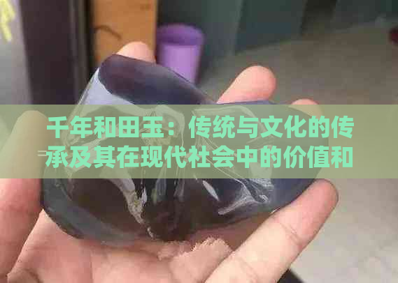 千年和田玉：传统与文化的传承及其在现代社会中的价值和意义