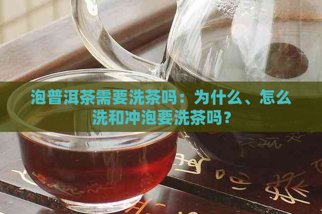 泡普洱茶需要洗茶吗：为什么、怎么洗和冲泡要洗茶吗？