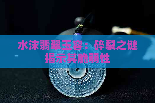 水沫翡翠玉容：碎裂之谜揭示其脆弱性