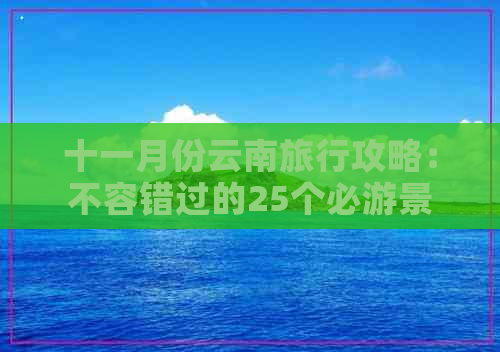 十一月份云南旅行攻略：不容错过的25个必游景点和当地特色活动推荐