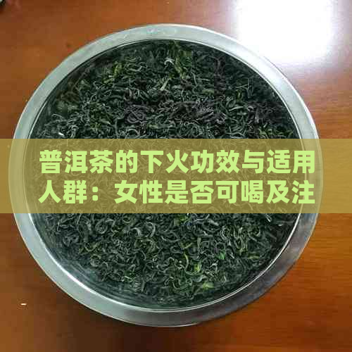 普洱茶的下火功效与适用人群：女性是否可喝及注意事项解析