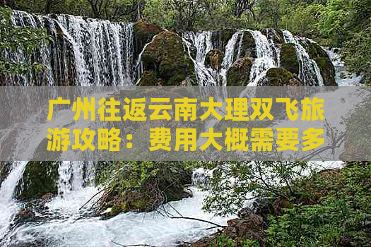 广州往返云南大理双飞旅游攻略：费用大概需要多少？