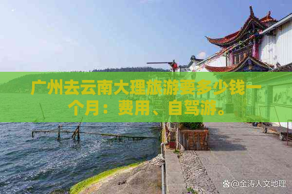 广州去云南大理旅游要多少钱一个月：费用、自驾游。