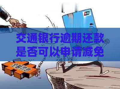 交通银行逾期还款是否可以申请减免？了解详细规定和解决方法