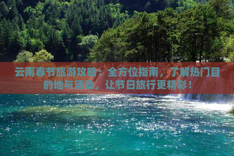 云南春节旅游攻略：全方位指南，了解热门目的地与活动，让节日旅行更精彩！