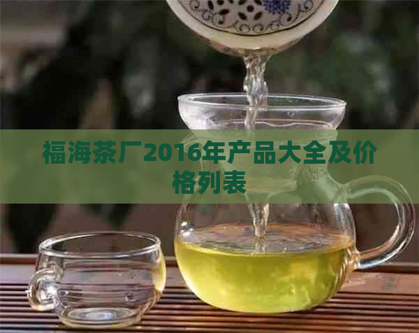 福海茶厂2016年产品大全及价格列表