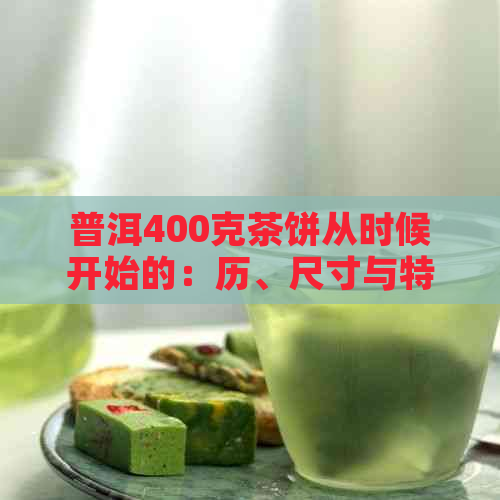 普洱400克茶饼从时候开始的：历、尺寸与特点