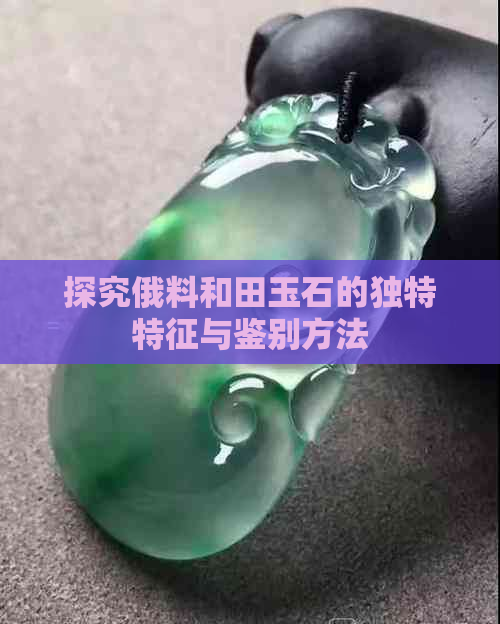 探究俄料和田玉石的独特特征与鉴别方法