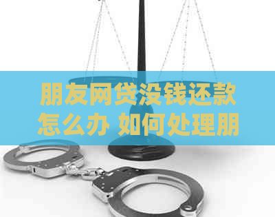 朋友网贷没钱还款怎么办 如何处理朋友网贷逾期问题？