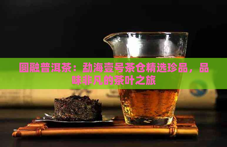 圆融普洱茶：勐海壹号茶仓精选珍品，品味非凡的茶叶之旅