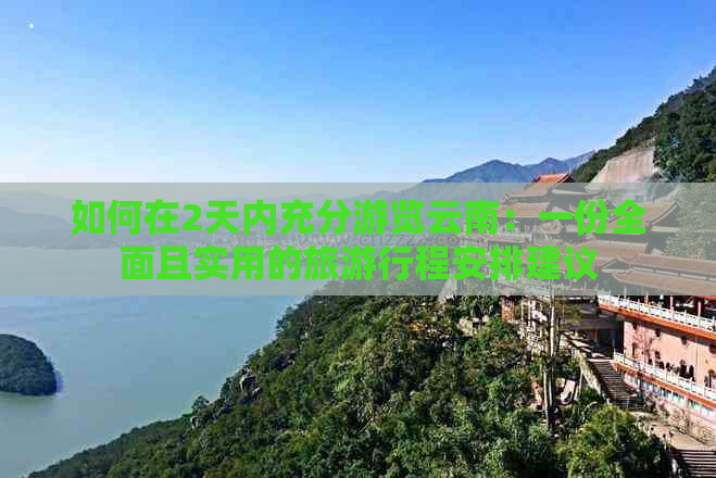 如何在2天内充分游览云南：一份全面且实用的旅     程安排建议