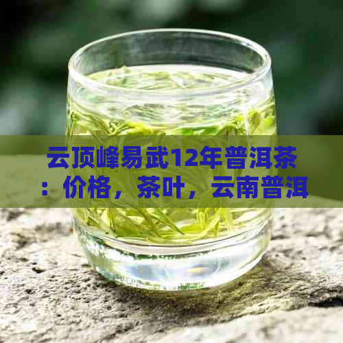 云顶峰易武12年普洱茶：价格，茶叶，云南普洱茶