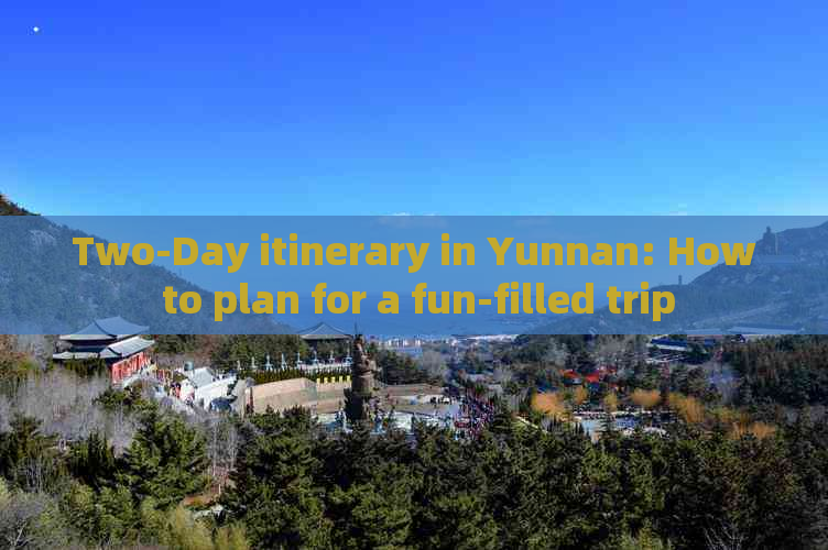 Two-Day itinerary in Yunnan: How to plan for a fun-filled trip