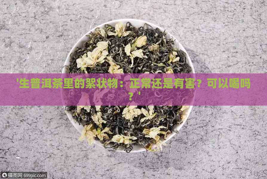 '生普洱茶里的絮状物：正常还是有害？可以喝吗？'