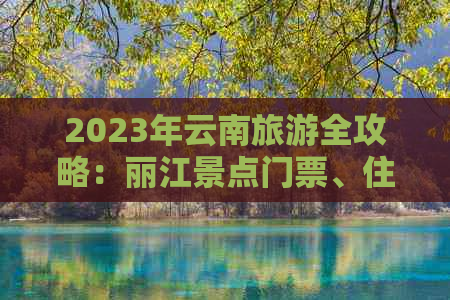 2023年云南旅游全攻略：丽江景点门票、住宿及交通费用详解